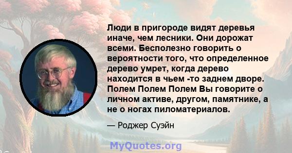 Люди в пригороде видят деревья иначе, чем лесники. Они дорожат всеми. Бесполезно говорить о вероятности того, что определенное дерево умрет, когда дерево находится в чьем -то заднем дворе. Полем Полем Полем Вы говорите