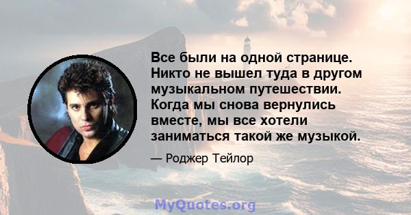 Все были на одной странице. Никто не вышел туда в другом музыкальном путешествии. Когда мы снова вернулись вместе, мы все хотели заниматься такой же музыкой.