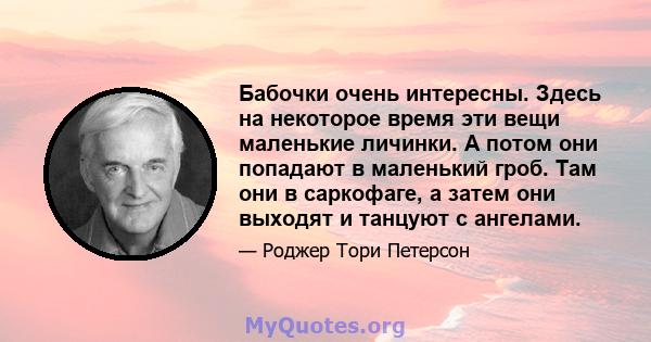 Бабочки очень интересны. Здесь на некоторое время эти вещи маленькие личинки. А потом они попадают в маленький гроб. Там они в саркофаге, а затем они выходят и танцуют с ангелами.