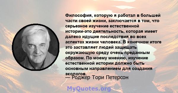 Философия, которую я работал в большей части своей жизни, заключается в том, что серьезное изучение естественной истории-это деятельность, которая имеет далеко идущие последствия во всех аспектах жизни человека. В