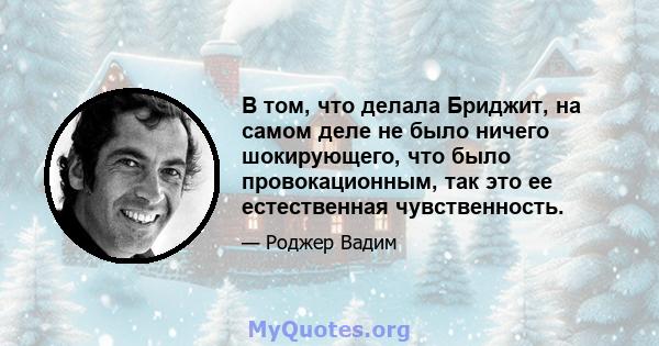 В том, что делала Бриджит, на самом деле не было ничего шокирующего, что было провокационным, так это ее естественная чувственность.