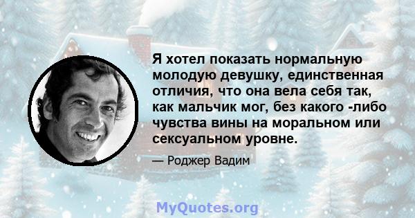 Я хотел показать нормальную молодую девушку, единственная отличия, что она вела себя так, как мальчик мог, без какого -либо чувства вины на моральном или сексуальном уровне.