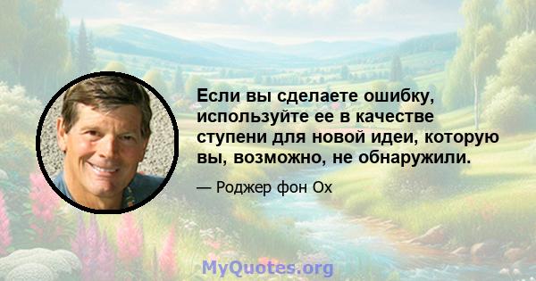 Если вы сделаете ошибку, используйте ее в качестве ступени для новой идеи, которую вы, возможно, не обнаружили.