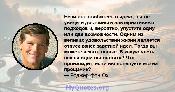 Если вы влюбитесь в идею, вы не увидите достоинств альтернативных подходов и, вероятно, упустите одну или две возможности. Одним из великих удовольствий жизни является отпуск ранее заветной идеи. Тогда вы можете искать