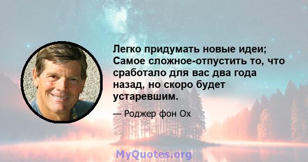 Легко придумать новые идеи; Самое сложное-отпустить то, что сработало для вас два года назад, но скоро будет устаревшим.