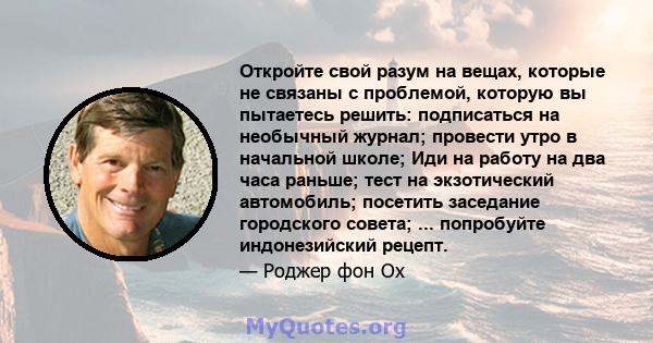 Откройте свой разум на вещах, которые не связаны с проблемой, которую вы пытаетесь решить: подписаться на необычный журнал; провести утро в начальной школе; Иди на работу на два часа раньше; тест на экзотический