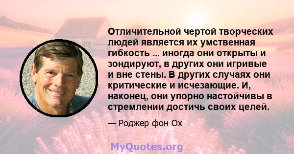 Отличительной чертой творческих людей является их умственная гибкость ... иногда они открыты и зондируют, в других они игривые и вне стены. В других случаях они критические и исчезающие. И, наконец, они упорно