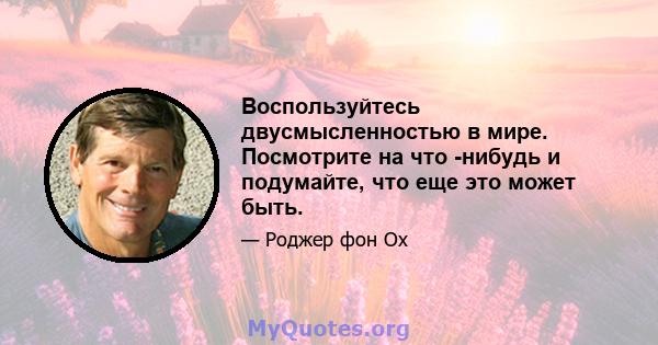 Воспользуйтесь двусмысленностью в мире. Посмотрите на что -нибудь и подумайте, что еще это может быть.