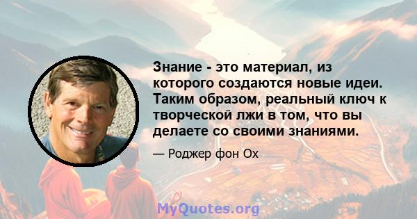 Знание - это материал, из которого создаются новые идеи. Таким образом, реальный ключ к творческой лжи в том, что вы делаете со своими знаниями.