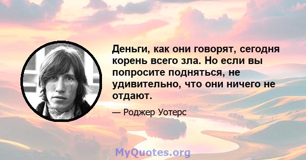 Деньги, как они говорят, сегодня корень всего зла. Но если вы попросите подняться, не удивительно, что они ничего не отдают.