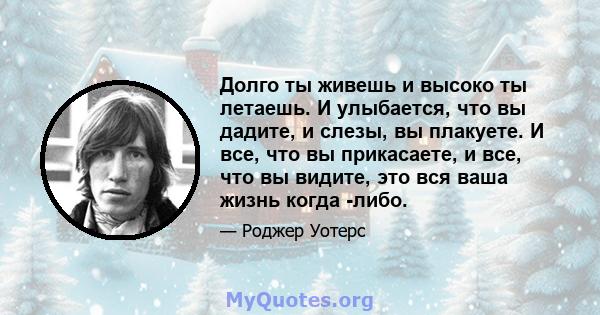 Долго ты живешь и высоко ты летаешь. И улыбается, что вы дадите, и слезы, вы плакуете. И все, что вы прикасаете, и все, что вы видите, это вся ваша жизнь когда -либо.