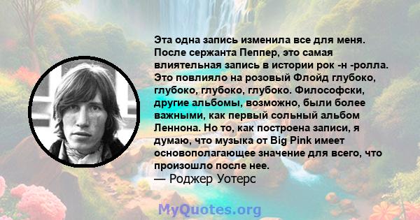 Эта одна запись изменила все для меня. После сержанта Пеппер, это самая влиятельная запись в истории рок -н -ролла. Это повлияло на розовый Флойд глубоко, глубоко, глубоко, глубоко. Философски, другие альбомы, возможно, 