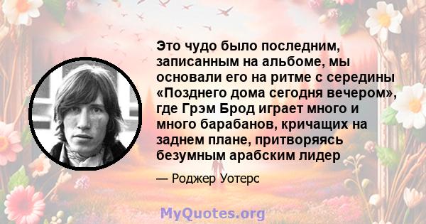 Это чудо было последним, записанным на альбоме, мы основали его на ритме с середины «Позднего дома сегодня вечером», где Грэм Брод играет много и много барабанов, кричащих на заднем плане, притворяясь безумным арабским