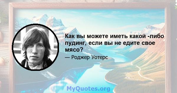 Как вы можете иметь какой -либо пудинг, если вы не едите свое мясо?