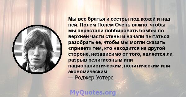 Мы все братья и сестры под кожей и над ней. Полем Полем Очень важно, чтобы мы перестали лоббировать бомбы по верхней части стены и начали пытаться разобрать ее, чтобы мы могли сказать «привет» тем, кто находится на