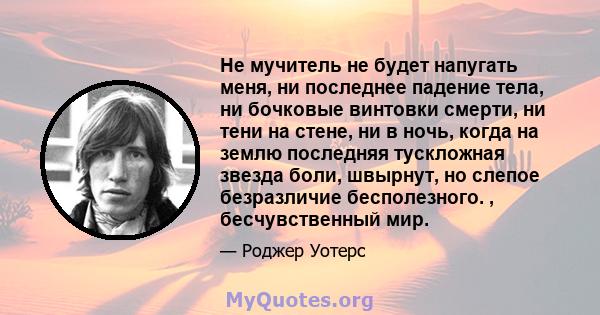 Не мучитель не будет напугать меня, ни последнее падение тела, ни бочковые винтовки смерти, ни тени на стене, ни в ночь, когда на землю последняя тускложная звезда боли, швырнут, но слепое безразличие бесполезного. ,