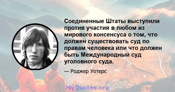 Соединенные Штаты выступили против участия в любом из мирового консенсуса о том, что должен существовать суд по правам человека или что должен быть Международный суд уголовного суда.