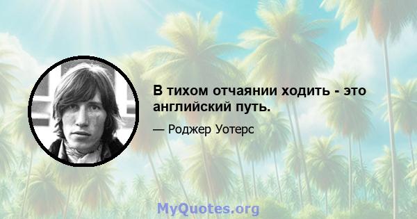 В тихом отчаянии ходить - это английский путь.