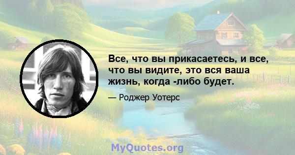 Все, что вы прикасаетесь, и все, что вы видите, это вся ваша жизнь, когда -либо будет.