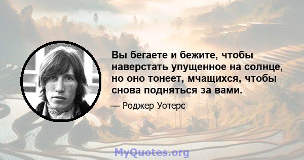 Вы бегаете и бежите, чтобы наверстать упущенное на солнце, но оно тонеет, мчащихся, чтобы снова подняться за вами.