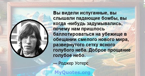 Вы видели испуганные, вы слышали падающие бомбы, вы когда -нибудь задумывались, почему нам пришлось баллотироваться на убежище в обещании смелого нового мира, развернутого сетку ясного голубого неба. Доброе прощание