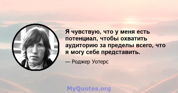 Я чувствую, что у меня есть потенциал, чтобы охватить аудиторию за пределы всего, что я могу себе представить.