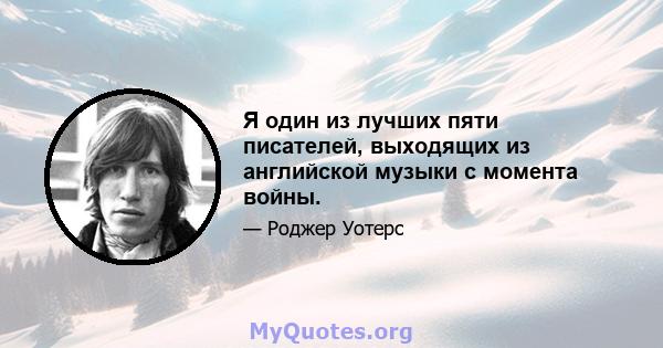 Я один из лучших пяти писателей, выходящих из английской музыки с момента войны.