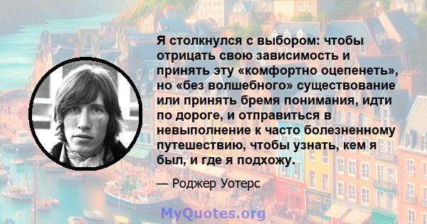 Я столкнулся с выбором: чтобы отрицать свою зависимость и принять эту «комфортно оцепенеть», но «без волшебного» существование или принять бремя понимания, идти по дороге, и отправиться в невыполнение к часто