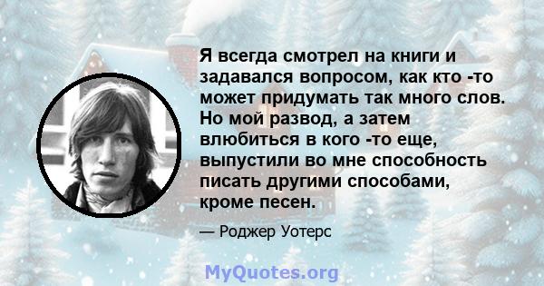 Я всегда смотрел на книги и задавался вопросом, как кто -то может придумать так много слов. Но мой развод, а затем влюбиться в кого -то еще, выпустили во мне способность писать другими способами, кроме песен.