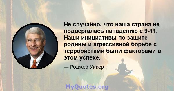 Не случайно, что наша страна не подвергалась нападению с 9-11. Наши инициативы по защите родины и агрессивной борьбе с террористами были факторами в этом успехе.