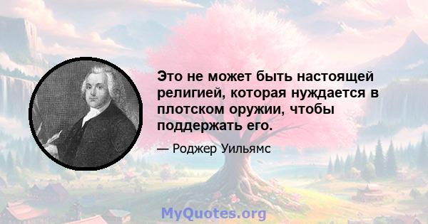 Это не может быть настоящей религией, которая нуждается в плотском оружии, чтобы поддержать его.