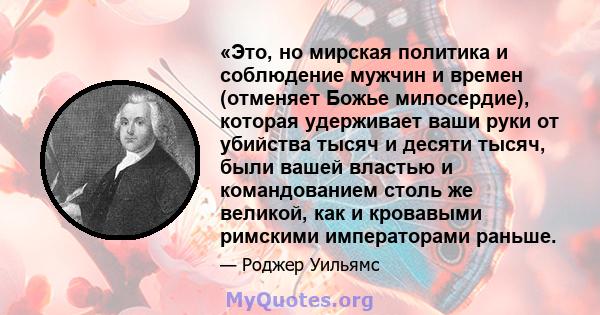 «Это, но мирская политика и соблюдение мужчин и времен (отменяет Божье милосердие), которая удерживает ваши руки от убийства тысяч и десяти тысяч, были вашей властью и командованием столь же великой, как и кровавыми