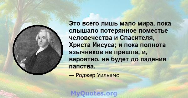 Это всего лишь мало мира, пока слышало потерянное поместье человечества и Спасителя, Христа Иисуса; и пока полнота язычников не пришла, и, вероятно, не будет до падения папства.