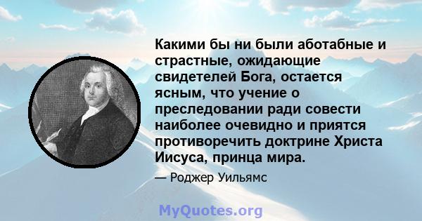 Какими бы ни были аботабные и страстные, ожидающие свидетелей Бога, остается ясным, что учение о преследовании ради совести наиболее очевидно и приятся противоречить доктрине Христа Иисуса, принца мира.