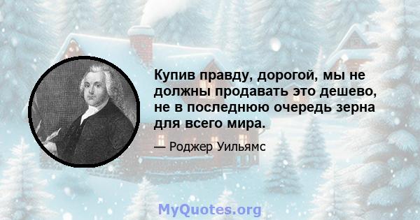 Купив правду, дорогой, мы не должны продавать это дешево, не в последнюю очередь зерна для всего мира.