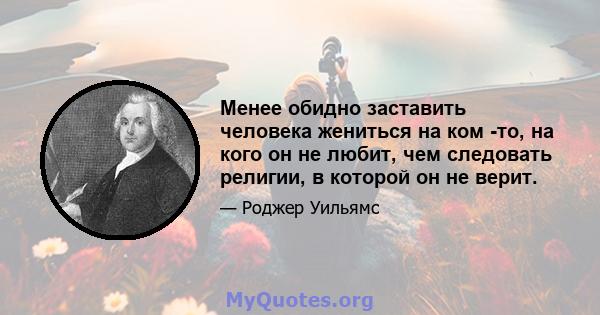 Менее обидно заставить человека жениться на ком -то, на кого он не любит, чем следовать религии, в которой он не верит.