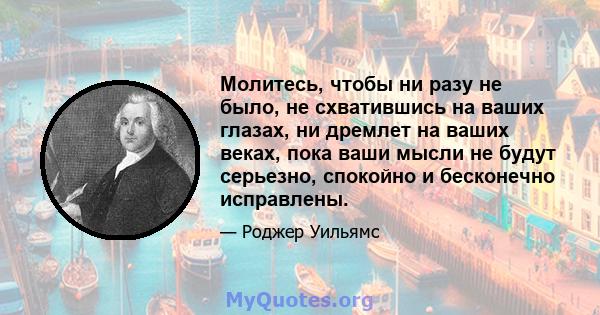 Молитесь, чтобы ни разу не было, не схватившись на ваших глазах, ни дремлет на ваших веках, пока ваши мысли не будут серьезно, спокойно и бесконечно исправлены.