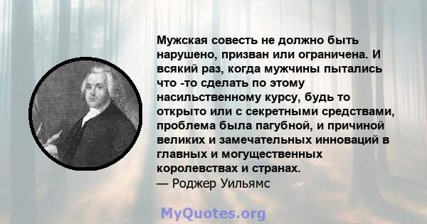 Мужская совесть не должно быть нарушено, призван или ограничена. И всякий раз, когда мужчины пытались что -то сделать по этому насильственному курсу, будь то открыто или с секретными средствами, проблема была пагубной,