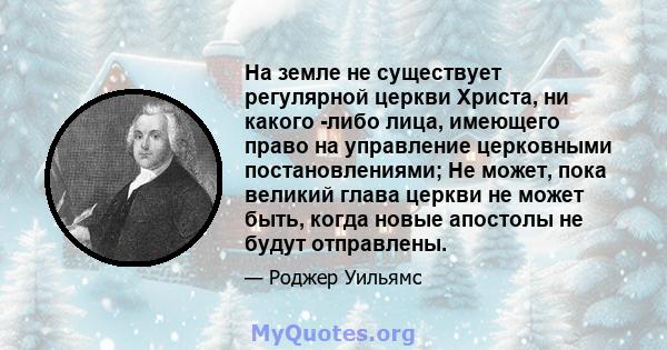 На земле не существует регулярной церкви Христа, ни какого -либо лица, имеющего право на управление церковными постановлениями; Не может, пока великий глава церкви не может быть, когда новые апостолы не будут отправлены.