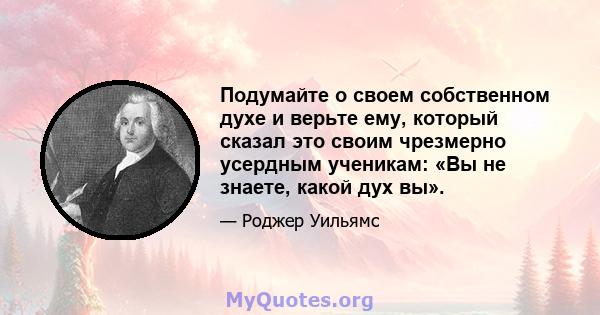 Подумайте о своем собственном духе и верьте ему, который сказал это своим чрезмерно усердным ученикам: «Вы не знаете, какой дух вы».