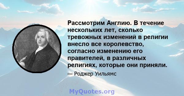 Рассмотрим Англию. В течение нескольких лет, сколько тревожных изменений в религии внесло все королевство, согласно изменению его правителей, в различных религиях, которые они приняли.