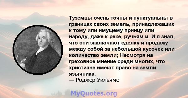 Туземцы очень точны и пунктуальны в границах своих земель, принадлежащих к тому или имущему принцу или народу, даже к реке, ручьям и. И я знал, что они заключают сделку и продажу между собой за небольшой кусочек или