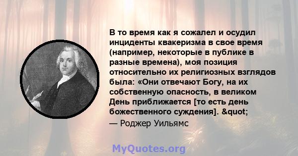 В то время как я сожалел и осудил инциденты квакеризма в свое время (например, некоторые в публике в разные времена), моя позиция относительно их религиозных взглядов была: «Они отвечают Богу, на их собственную