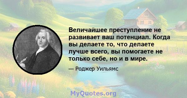 Величайшее преступление не развивает ваш потенциал. Когда вы делаете то, что делаете лучше всего, вы помогаете не только себе, но и в мире.