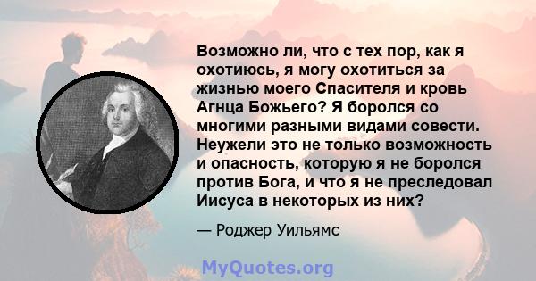 Возможно ли, что с тех пор, как я охотиюсь, я могу охотиться за жизнью моего Спасителя и кровь Агнца Божьего? Я боролся со многими разными видами совести. Неужели это не только возможность и опасность, которую я не