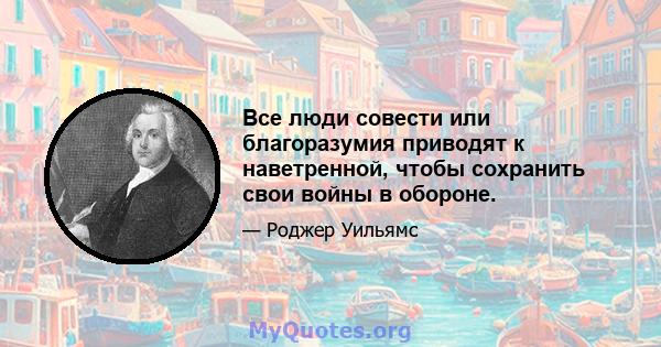 Все люди совести или благоразумия приводят к наветренной, чтобы сохранить свои войны в обороне.