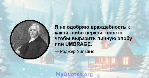 Я не одобряю враждебность к какой -либо церкви, просто чтобы выразить личную злобу или UMBRAGE.