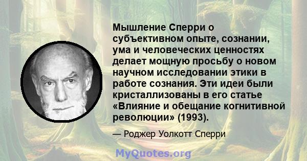 Мышление Сперри о субъективном опыте, сознании, ума и человеческих ценностях делает мощную просьбу о новом научном исследовании этики в работе сознания. Эти идеи были кристаллизованы в его статье «Влияние и обещание