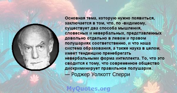 Основная тема, которую нужно появиться, заключается в том, что, по -видимому, существует два способа мышления, словесных и невербальных, представленных довольно отдельно в левом и правом полушариях соответственно, и что 