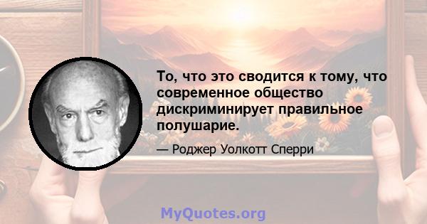 То, что это сводится к тому, что современное общество дискриминирует правильное полушарие.